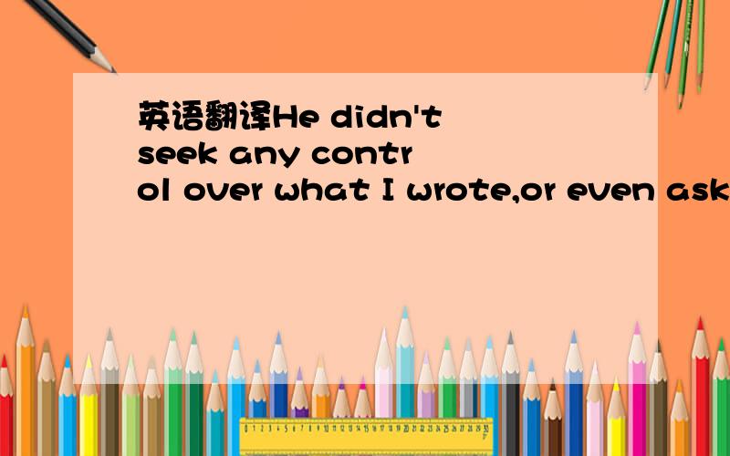 英语翻译He didn't seek any control over what I wrote,or even ask to read it in advance.His only involvement came when my publisher was choosing the cover art.When he saw an early version of a proposed cover treatment,he disliked it so much that h