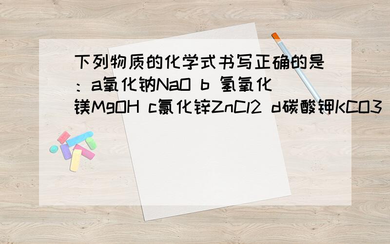 下列物质的化学式书写正确的是：a氧化钠NaO b 氢氧化镁MgOH c氯化锌ZnCl2 d碳酸钾KCO3