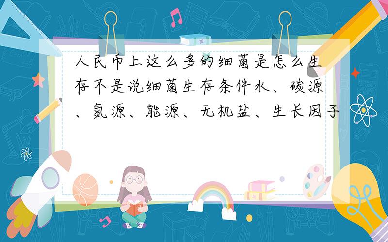 人民币上这么多的细菌是怎么生存不是说细菌生存条件水、碳源、氮源、能源、无机盐、生长因子