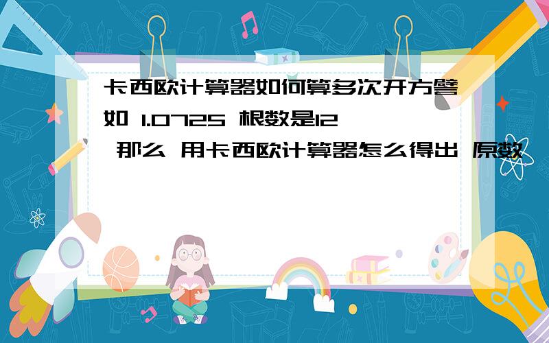 卡西欧计算器如何算多次开方譬如 1.0725 根数是12 那么 用卡西欧计算器怎么得出 原数