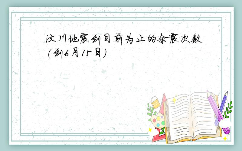 汶川地震到目前为止的余震次数(到6月15日)