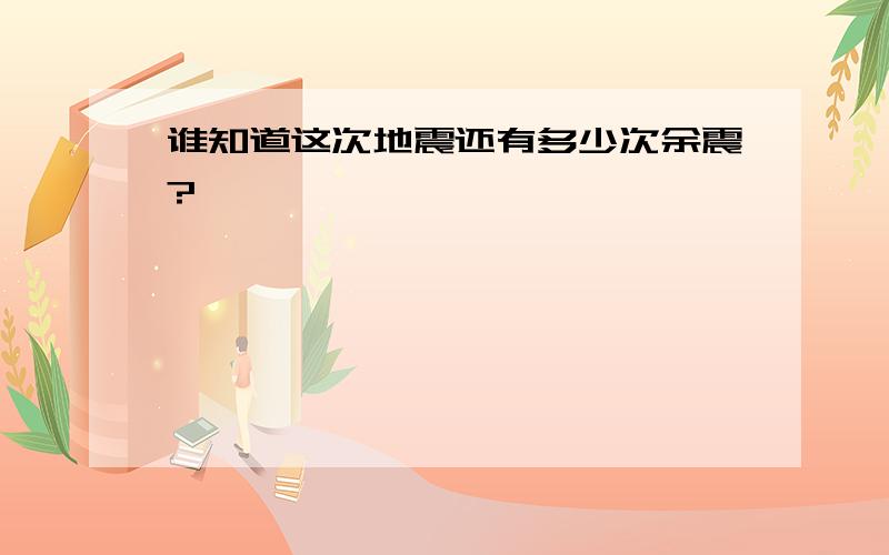 谁知道这次地震还有多少次余震?