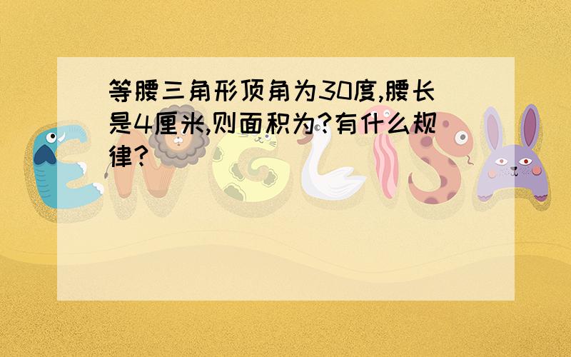 等腰三角形顶角为30度,腰长是4厘米,则面积为?有什么规律?