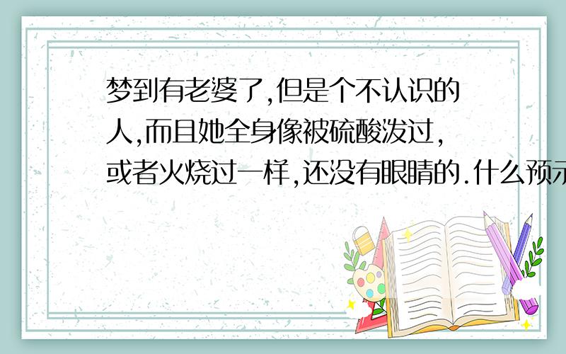 梦到有老婆了,但是个不认识的人,而且她全身像被硫酸泼过,或者火烧过一样,还没有眼睛的.什么预示啊.