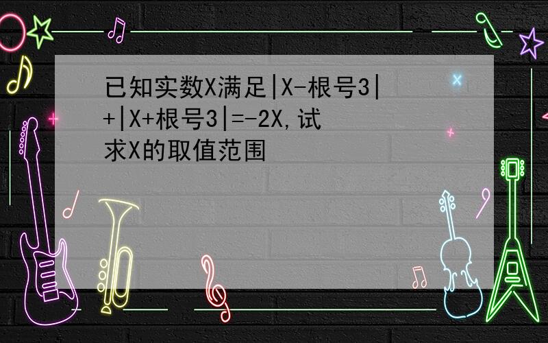 已知实数X满足|X-根号3|+|X+根号3|=-2X,试求X的取值范围