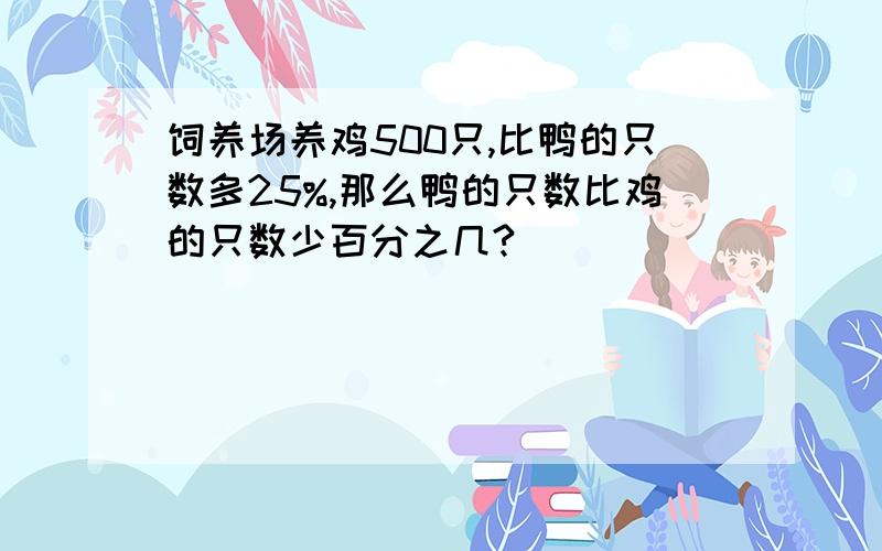 饲养场养鸡500只,比鸭的只数多25%,那么鸭的只数比鸡的只数少百分之几?