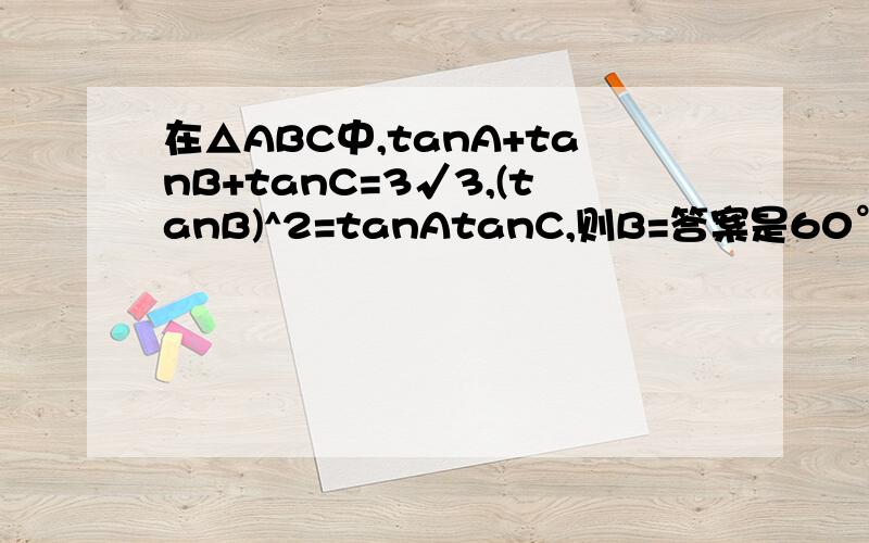 在△ABC中,tanA+tanB+tanC=3√3,(tanB)^2=tanAtanC,则B=答案是60°,请给出具体过程,