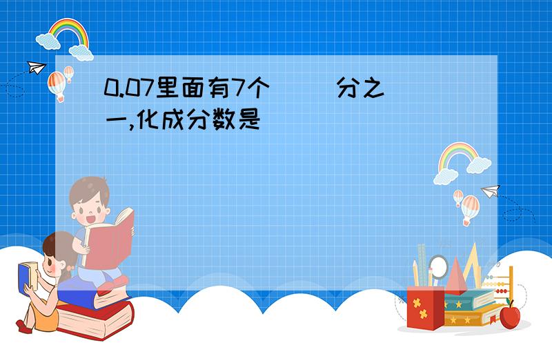 0.07里面有7个（ ）分之一,化成分数是（ ）