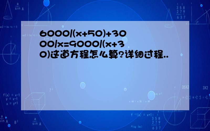 6000/(x+50)+3000/x=9000/(x+30)这道方程怎么算?详细过程..