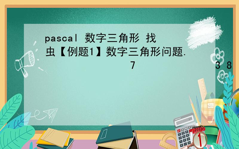 pascal 数字三角形 找虫【例题1】数字三角形问题.               7              3 8             8 1 0            2 7 7 4           5 5 2 6 5示出了一个数字三角形宝塔.数字三角形中的数字为不超过100的正整数.现