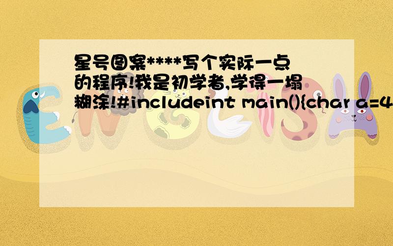 星号图案****写个实际一点的程序!我是初学者,学得一塌糊涂!#includeint main(){char a=42;printf(