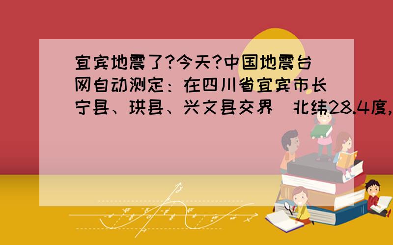 宜宾地震了?今天?中国地震台网自动测定：在四川省宜宾市长宁县、珙县、兴文县交界(北纬28.4度,东经104.9度),2013年04月25日06时10分发生4.8级地震,06时12分发生4.2级地震,两次震源深度均为4千米