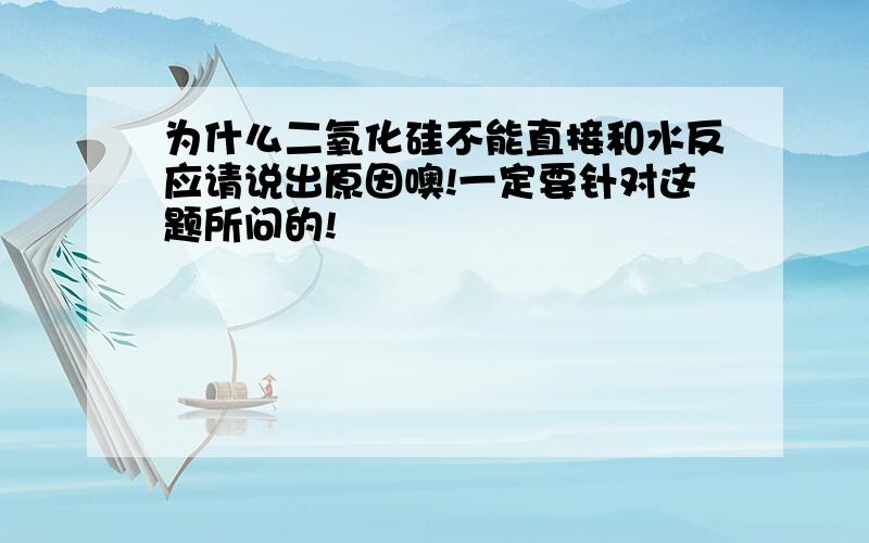 为什么二氧化硅不能直接和水反应请说出原因噢!一定要针对这题所问的!