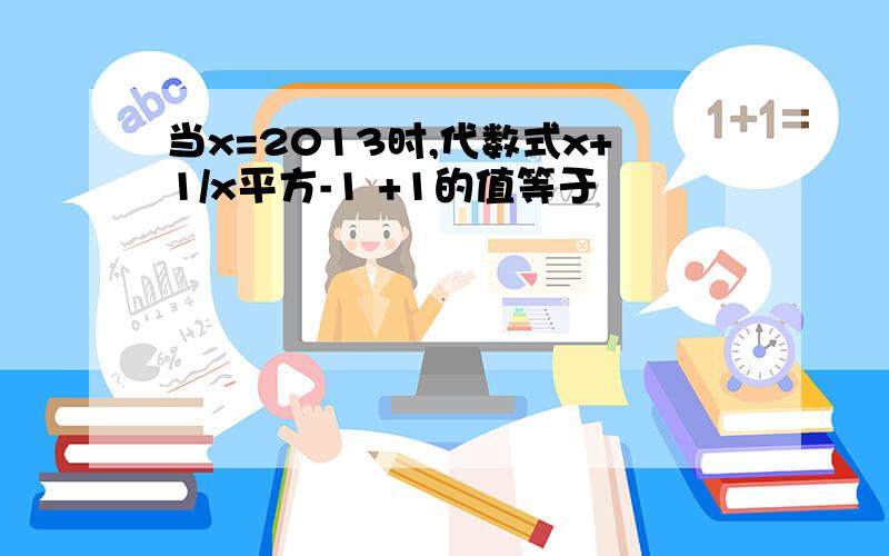 当x=2013时,代数式x+1/x平方-1 +1的值等于