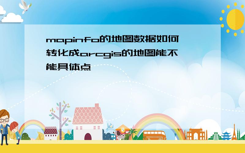 mapinfo的地图数据如何转化成arcgis的地图能不能具体点