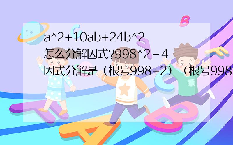 a^2+10ab+24b^2怎么分解因式?998^2-4因式分解是（根号998+2）（根号998-2）还是2（499/2 -2）呢?