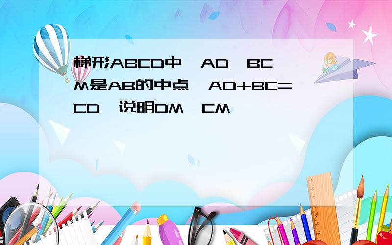 梯形ABCD中,AD‖BC,M是AB的中点,AD+BC=CD,说明DM⊥CM