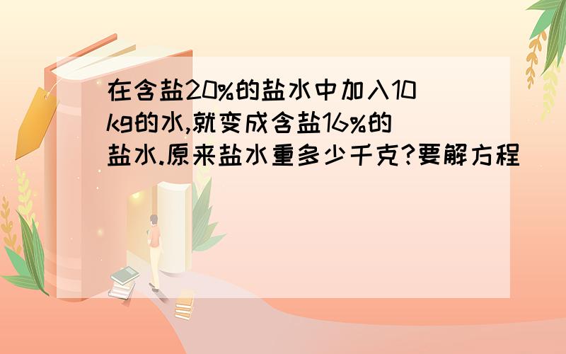 在含盐20%的盐水中加入10kg的水,就变成含盐16%的盐水.原来盐水重多少千克?要解方程