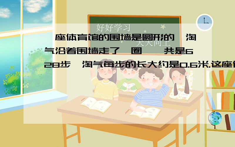 一座体育馆的围墙是圆形的,淘气沿着围墙走了一圈,一共是628步,淘气每步的长大约是0.6米.这座体育馆的占地面积大约是多少平方米?