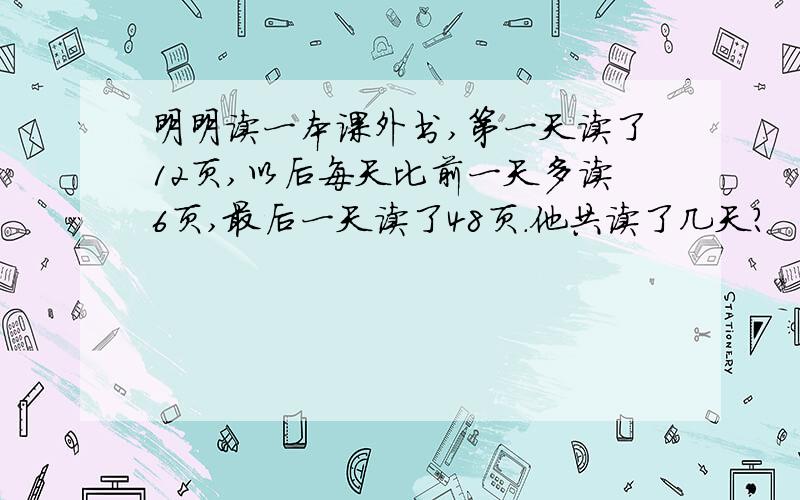 明明读一本课外书,第一天读了12页,以后每天比前一天多读6页,最后一天读了48页.他共读了几天?