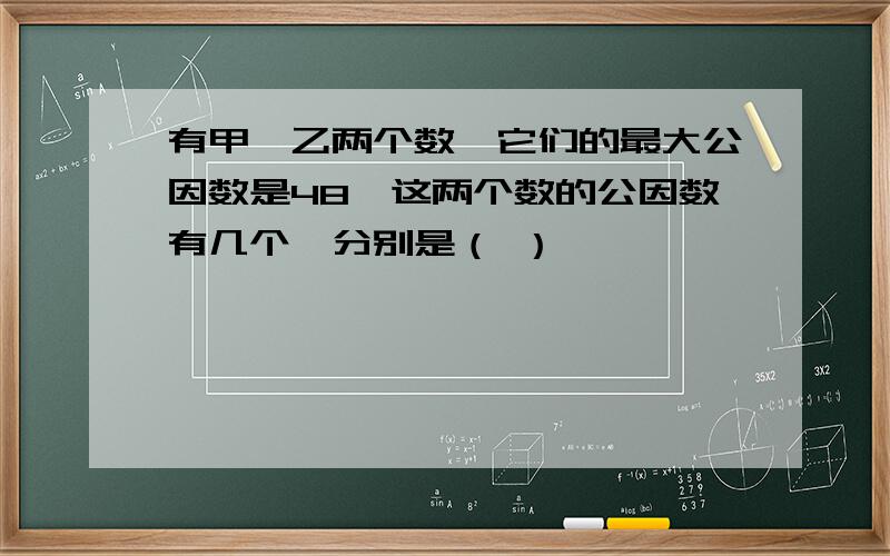 有甲,乙两个数,它们的最大公因数是48,这两个数的公因数有几个,分别是（ ）