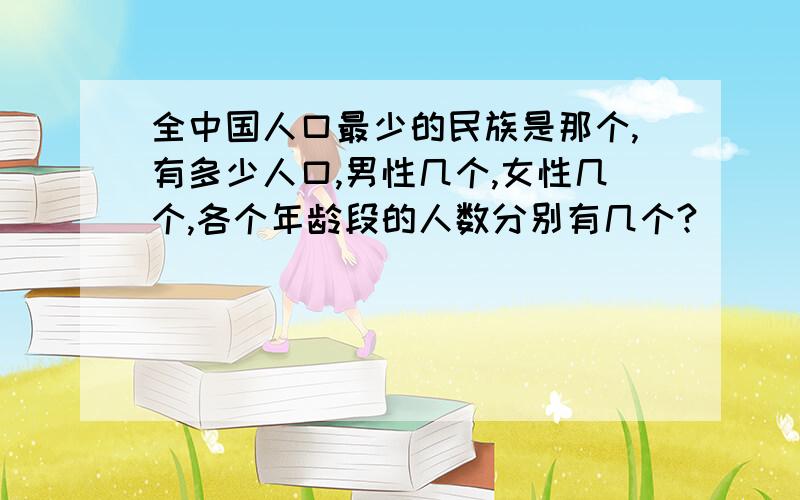 全中国人口最少的民族是那个,有多少人口,男性几个,女性几个,各个年龄段的人数分别有几个?