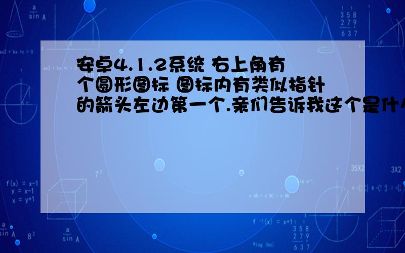 安卓4.1.2系统 右上角有个圆形图标 图标内有类似指针的箭头左边第一个.亲们告诉我这个是什么 怎么消下去?