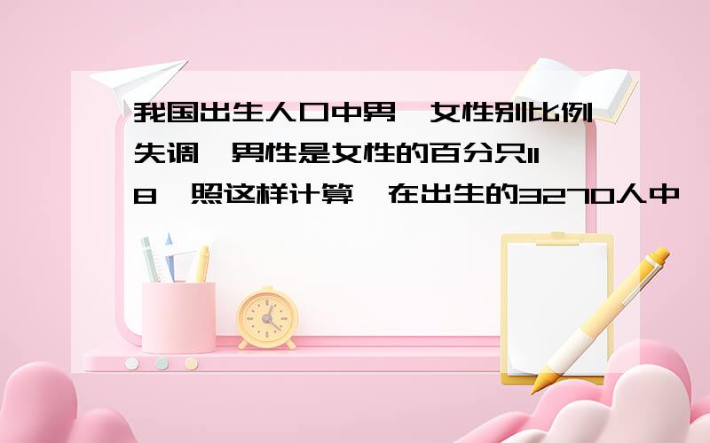 我国出生人口中男、女性别比例失调,男性是女性的百分只118,照这样计算,在出生的3270人中,可有多少人是女性?