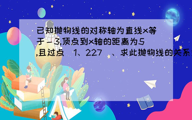 已知抛物线的对称轴为直线x等于－3,顶点到x轴的距离为5,且过点（1、227）、求此抛物线的关系式