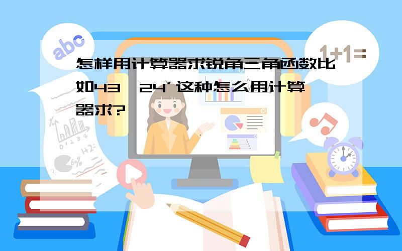 怎样用计算器求锐角三角函数比如43°24’这种怎么用计算器求?