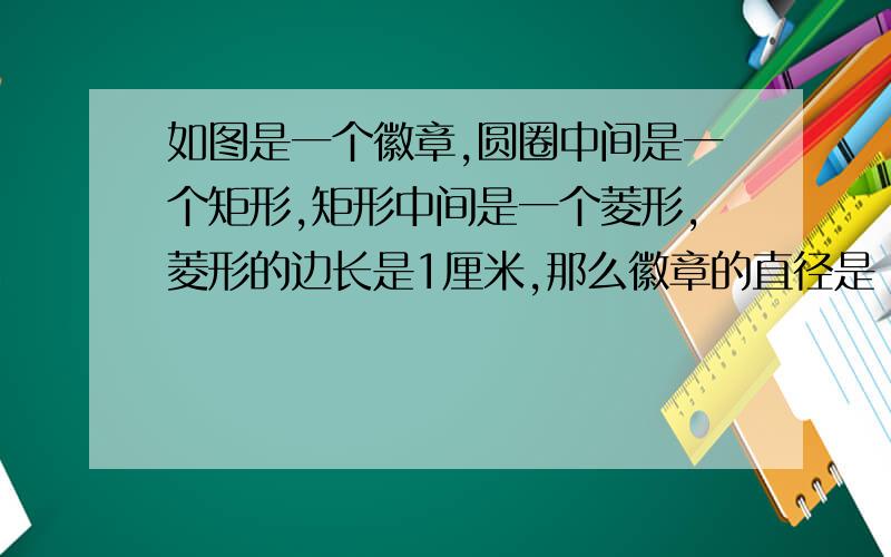 如图是一个徽章,圆圈中间是一个矩形,矩形中间是一个菱形,菱形的边长是1厘米,那么徽章的直径是