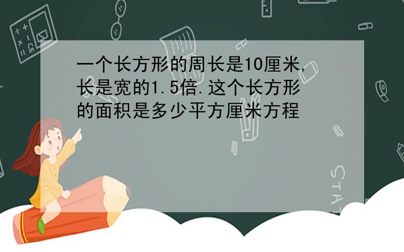 一个长方形的周长是10厘米,长是宽的1.5倍.这个长方形的面积是多少平方厘米方程