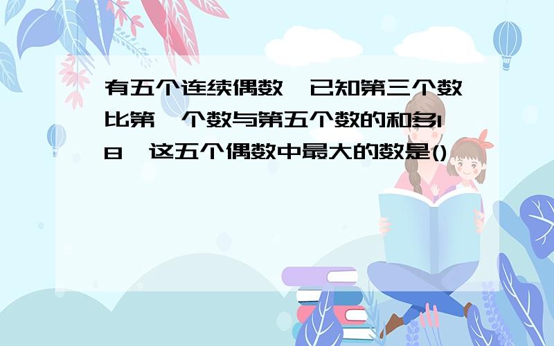 有五个连续偶数,已知第三个数比第一个数与第五个数的和多18,这五个偶数中最大的数是()