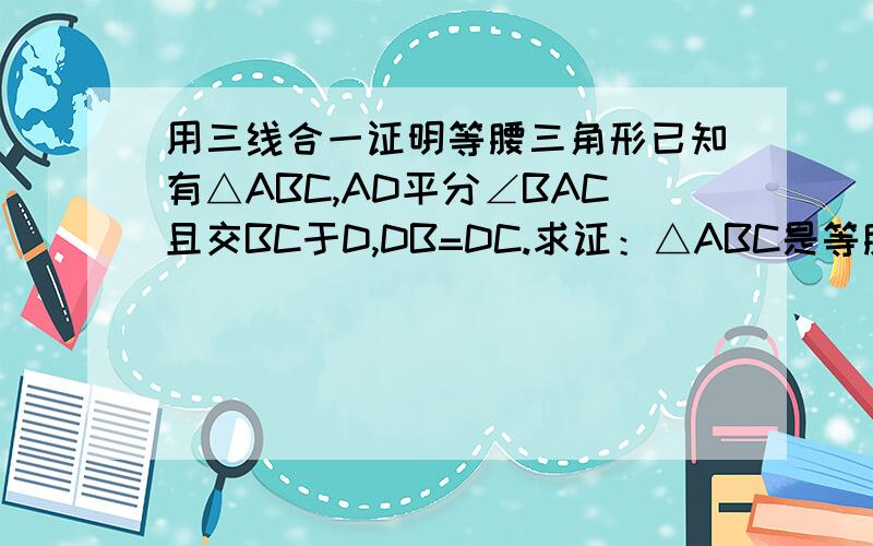 用三线合一证明等腰三角形已知有△ABC,AD平分∠BAC且交BC于D,DB=DC.求证：△ABC是等腰三角形.证明：∵DB=DC∴AD是△ABC的中线∵AD平分∠BAC且交BC于D∴AD也是△ABC中∠BAC的角平分线∴△ABC是等腰三