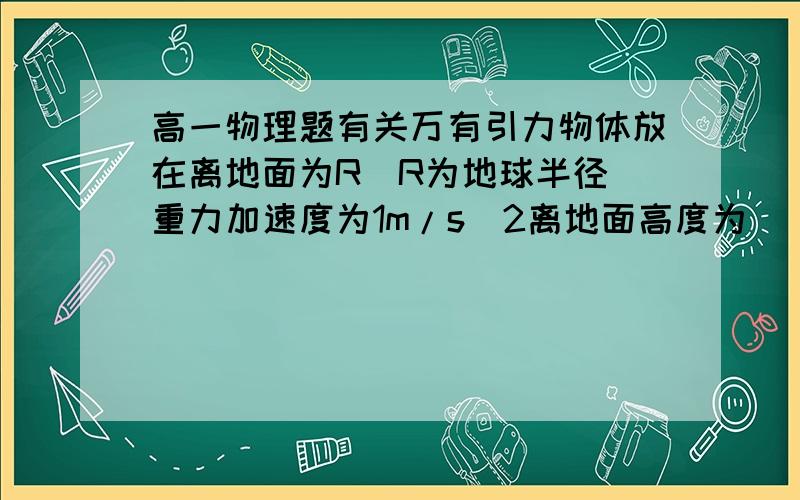 高一物理题有关万有引力物体放在离地面为R（R为地球半径）重力加速度为1m/s^2离地面高度为（）R答案是根号10-1