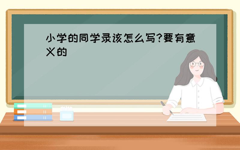 小学的同学录该怎么写?要有意义的