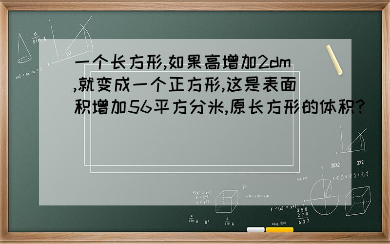 一个长方形,如果高增加2dm,就变成一个正方形,这是表面积增加56平方分米,原长方形的体积?