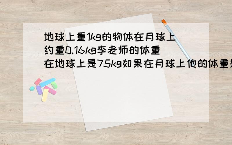 地球上重1kg的物体在月球上约重0.16kg李老师的体重在地球上是75kg如果在月球上他的体重是多少kg