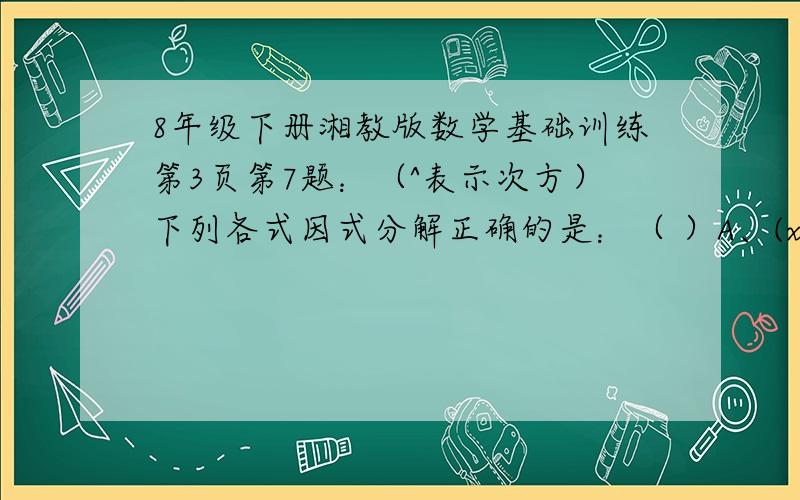 8年级下册湘教版数学基础训练第3页第7题：（^表示次方）下列各式因式分解正确的是：（ ）A、(x-y)^3-(y-x)^2=(x-y)^2(x-y+1)B、5a^2x-10bx+5x=5x(a^2-2b)C、(a-3b)(2a+b)-5(3b-a)^2=(a-3b)(7a-14b)D、-a^2+2ab-3a=-a(a-2b+3