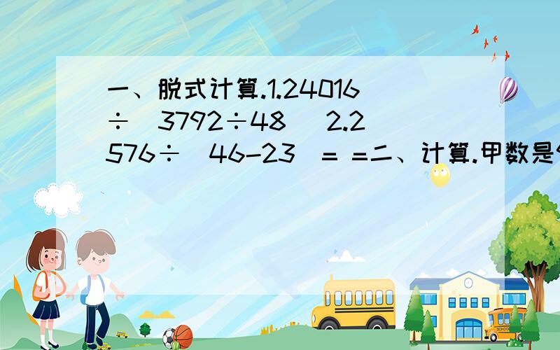 一、脱式计算.1.24016÷（3792÷48） 2.2576÷（46-23）= =二、计算.甲数是900,比乙数的11倍多20,乙数是多少?