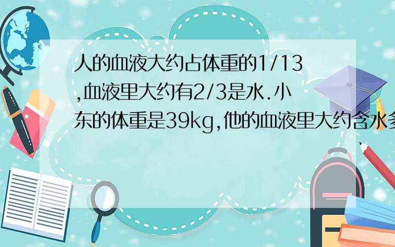 人的血液大约占体重的1/13,血液里大约有2/3是水.小东的体重是39kg,他的血液里大约含水多少kg?