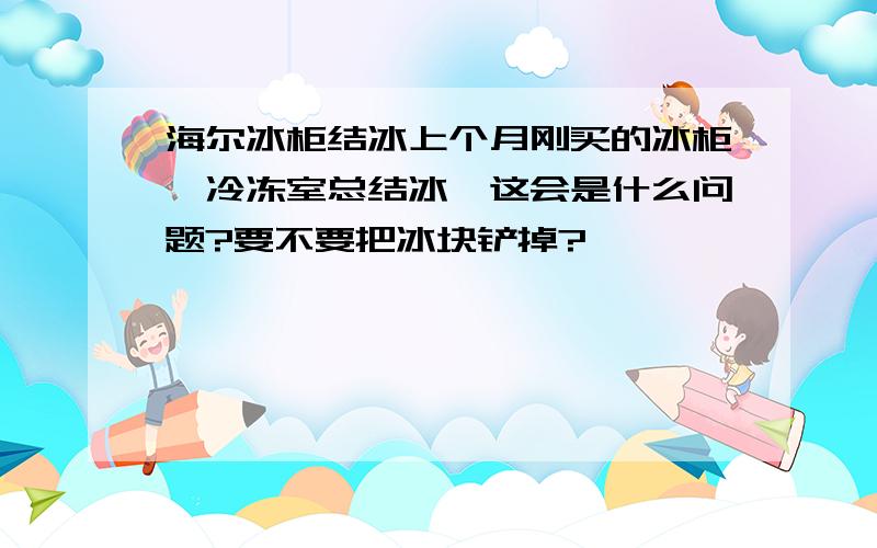 海尔冰柜结冰上个月刚买的冰柜,冷冻室总结冰,这会是什么问题?要不要把冰块铲掉?