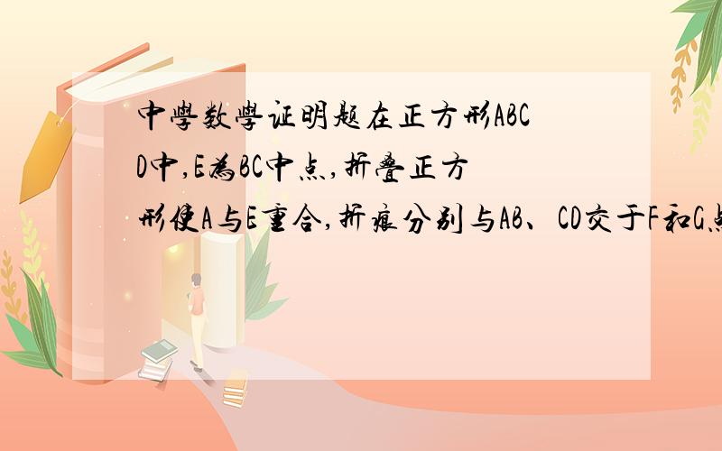 中学数学证明题在正方形ABCD中,E为BC中点,折叠正方形使A与E重合,折痕分别与AB、CD交于F和G点,连接FG,此时FG把正方形分为两部分,求这两部分面积之比.附图：