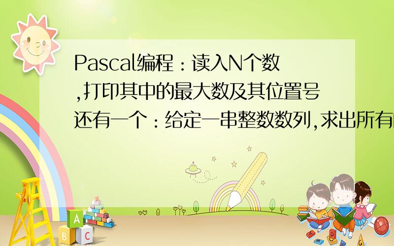 Pascal编程：读入N个数,打印其中的最大数及其位置号还有一个：给定一串整数数列,求出所有的递增和递减子序列的数目,如数列7,2,6,9,8,3,5,2,1可分为（7,2）,（2,6,9）,（9,8,3,）,（3,5）,（5,2,1）5