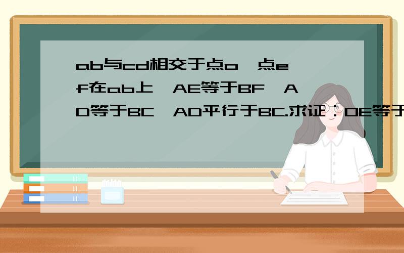 ab与cd相交于点o,点e,f在ab上,AE等于BF,AD等于BC,AD平行于BC.求证：OE等于OF.