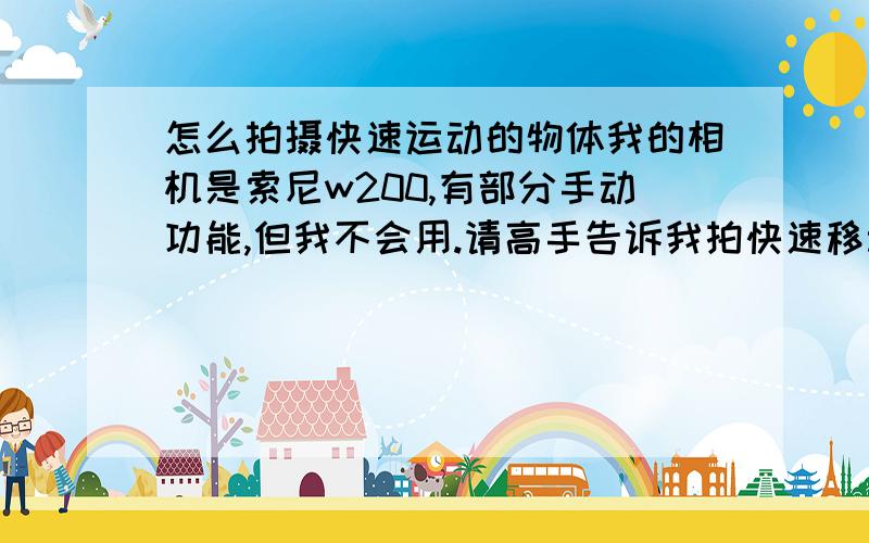 怎么拍摄快速运动的物体我的相机是索尼w200,有部分手动功能,但我不会用.请高手告诉我拍快速移动物体除了把ISO调高其他还要怎么调（单纯调ISO很高会出现比较明显的噪点）