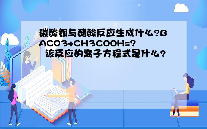 碳酸钡与醋酸反应生成什么?BACO3+CH3COOH=?  该反应的离子方程式是什么?