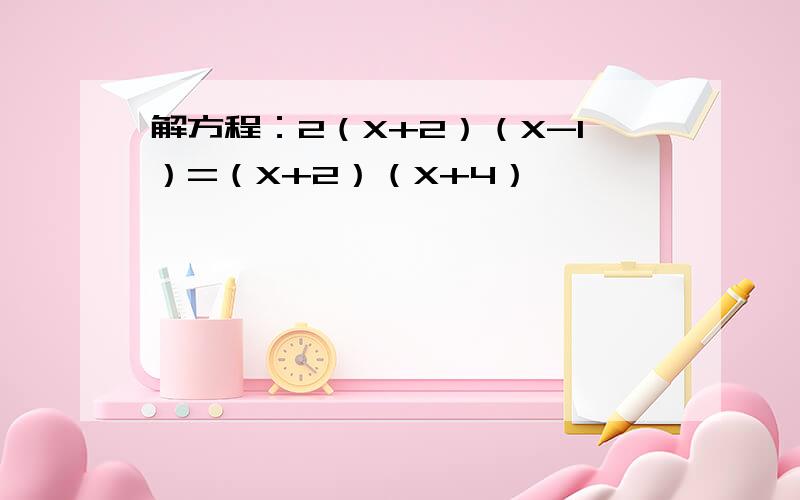 解方程：2（X+2）（X-1）=（X+2）（X+4）