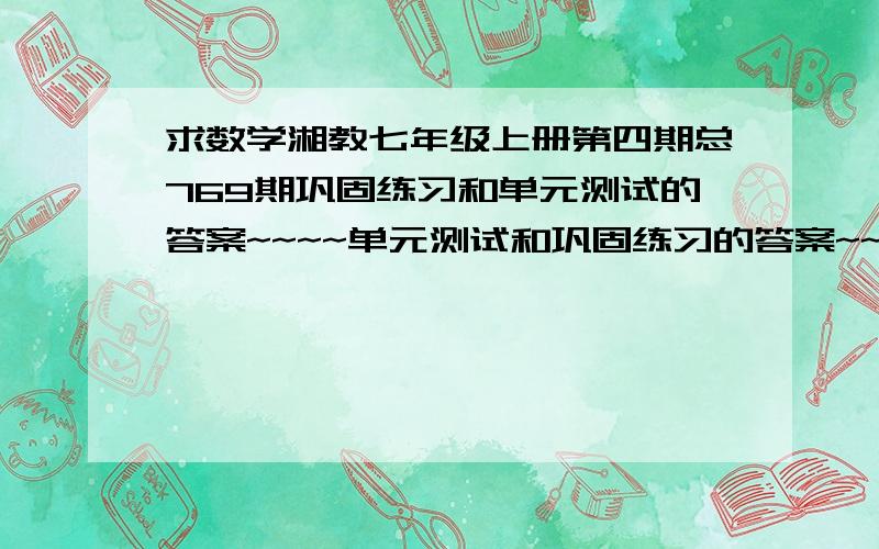 求数学湘教七年级上册第四期总769期巩固练习和单元测试的答案~~~~单元测试和巩固练习的答案~~我们没有发第5期..所以没有啊!跪求~~坐等~~发对了的追加10分~~好心人帮帮忙!（巩固练习：1.9有