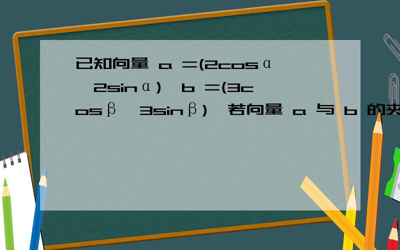 已知向量 a =(2cosα,2sinα),b =(3cosβ,3sinβ),若向量 a 与 b 的夹角为60°,则a*b为多少,